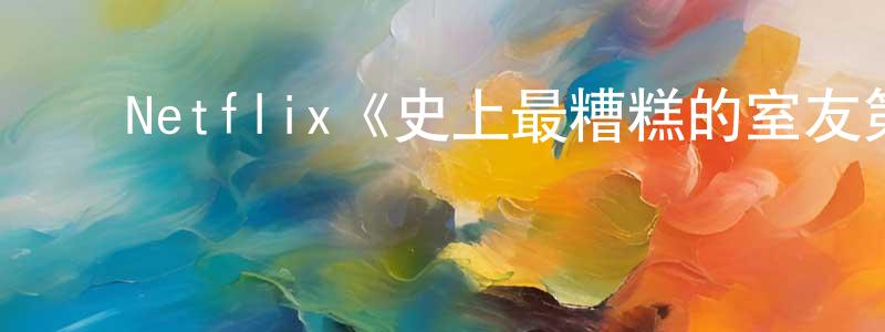 程映的动漫综艺大全,Netflix《史上最糟糕的室友第一季》迅雷下载/在线观看/百度云-犯罪/历史载-美剧天堂